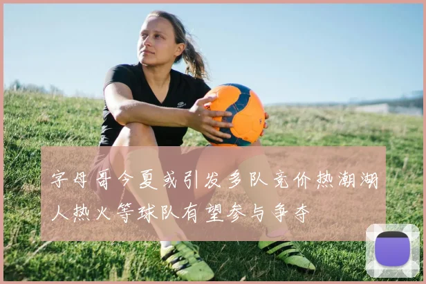 字母哥今夏或引发多队竞价热潮湖人热火等球队有望参与争夺