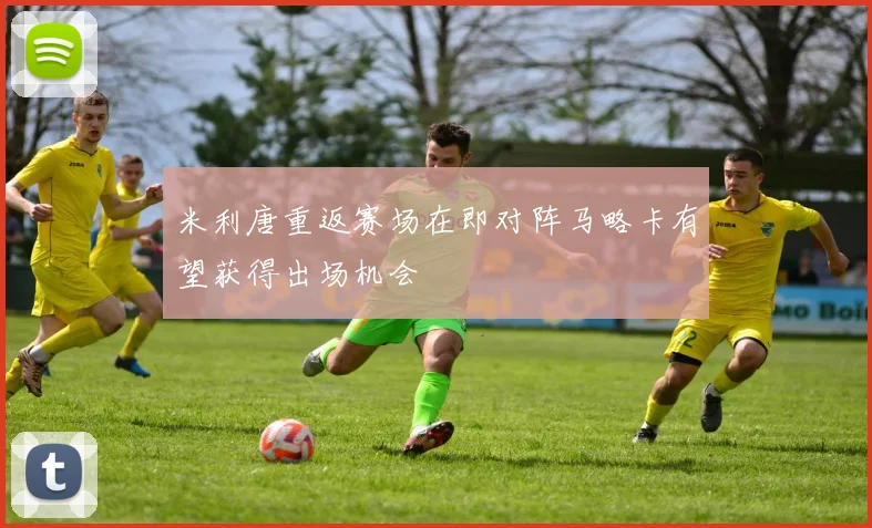 米利唐重返赛场在即对阵马略卡有望获得出场机会