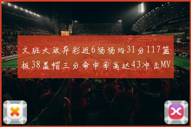 文班大放异彩近6场场均31分117篮板38盖帽三分命中率高达43冲击MVP荣誉