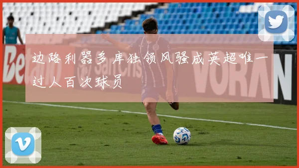 边路利器多库独领风骚成英超唯一过人百次球员