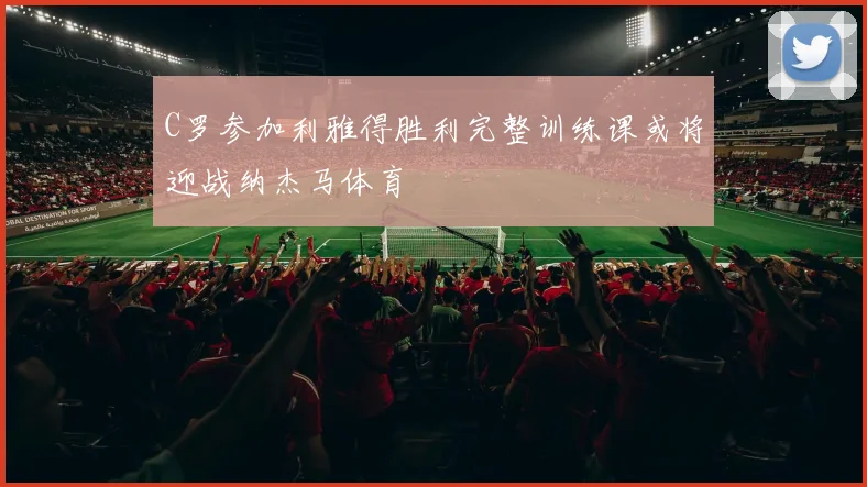 C罗参加利雅得胜利完整训练课或将迎战纳杰马体育