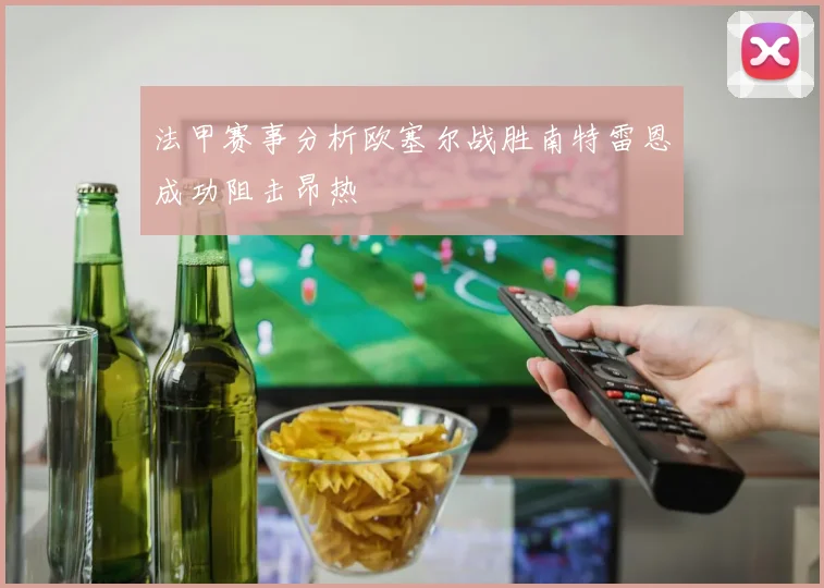 法甲赛事分析欧塞尔战胜南特雷恩成功阻击昂热
