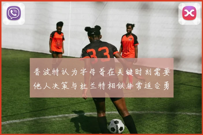 香波特认为字母哥在关键时刻需要他人决策与杜兰特相似非常适合勇士队