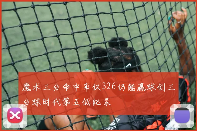 魔术三分命中率仅326仍能赢球创三分球时代第五低纪录