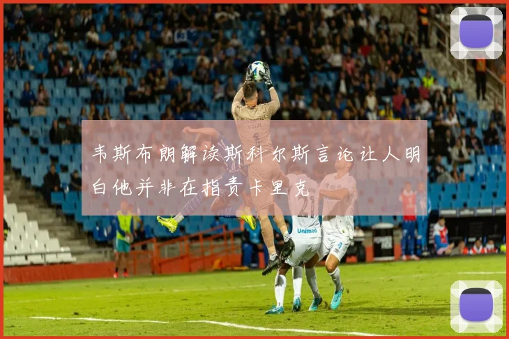 韦斯布朗解读斯科尔斯言论让人明白他并非在指责卡里克