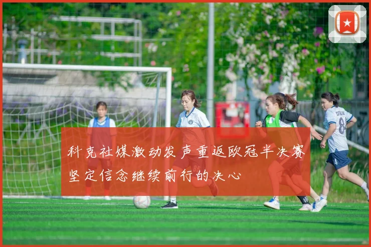 科克社媒激动发声重返欧冠半决赛坚定信念继续前行的决心
