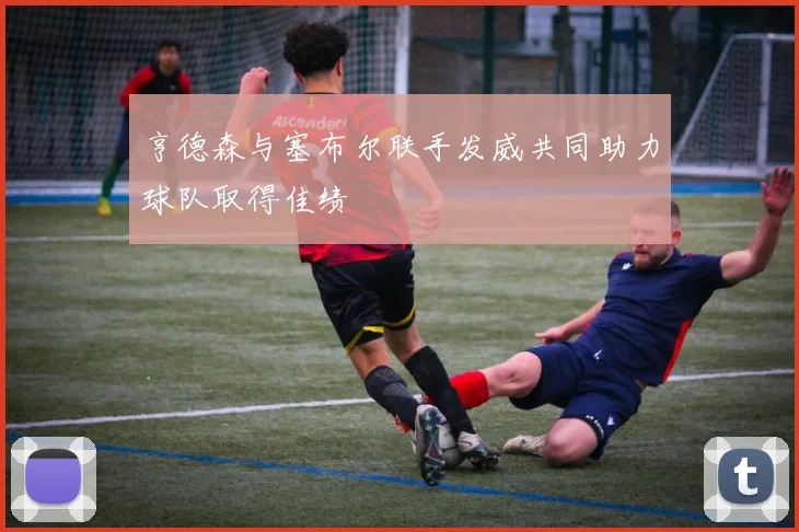 亨德森与塞布尔联手发威共同助力球队取得佳绩