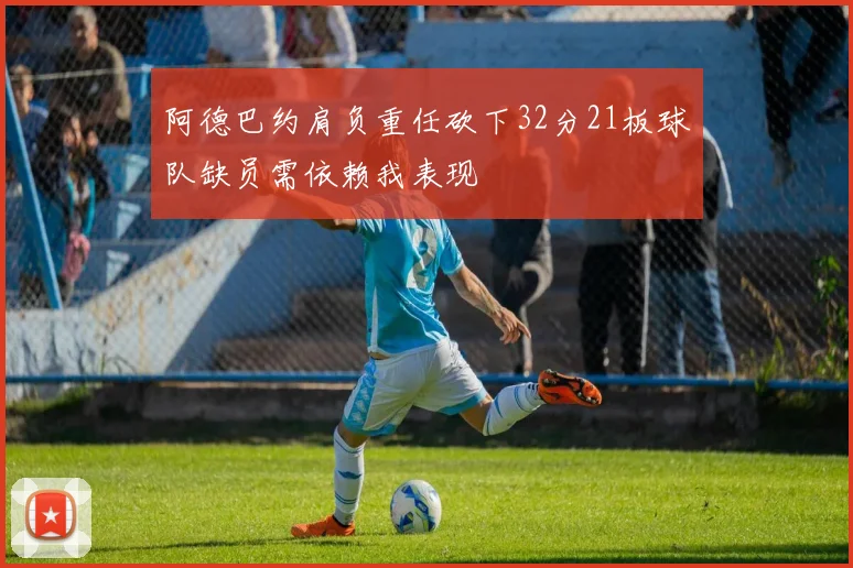 阿德巴约肩负重任砍下32分21板球队缺员需依赖我表现