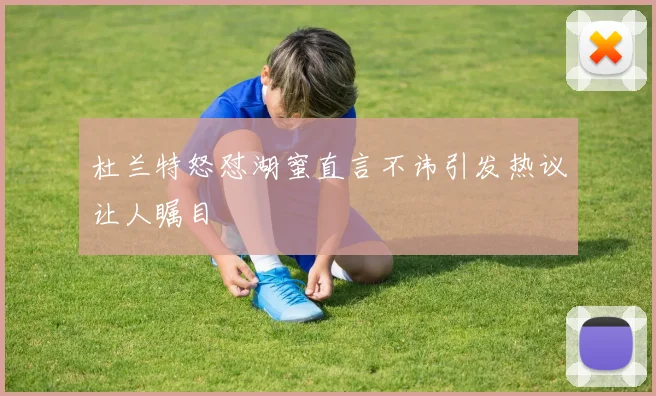 杜兰特怒怼湖蜜直言不讳引发热议让人瞩目