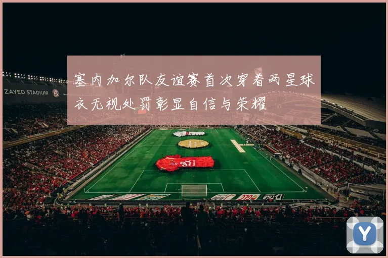 塞内加尔队友谊赛首次穿着两星球衣无视处罚彰显自信与荣耀