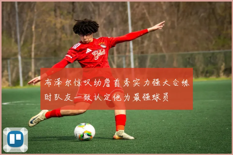 布泽尔惊叹幼詹首秀实力强大合练时队友一致认定他为最强球员