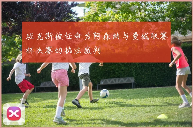 班克斯被任命为阿森纳与曼城联赛杯决赛的执法裁判