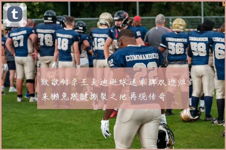 致敬耐杀王麦迪逊球迷举牌欢迎归来獭兔跟腱撕裂之地再现传奇